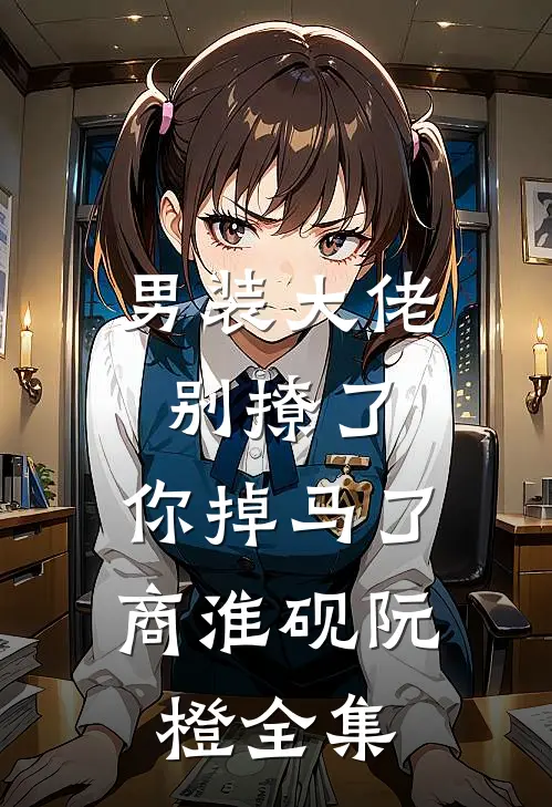 男装大佬别撩了，你掉马了商淮砚阮橙全集