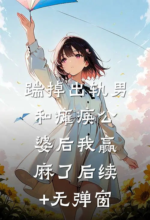 踹掉出轨男和瘫痪公婆后我赢麻了后续+无弹窗