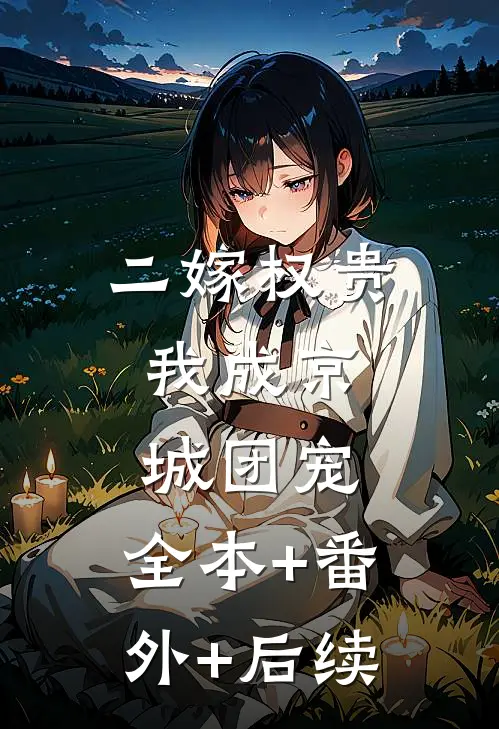 二嫁权贵，我成京城团宠:全本+番外+后续