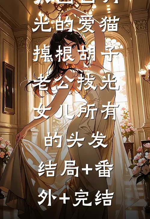 只因白月光的爱猫掉根胡子，老公拔光女儿所有的头发:结局+番外+完结