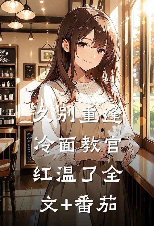 久别重逢：冷面教官红温了全文+番茄