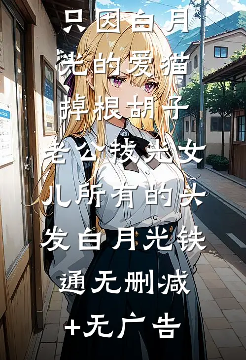 只因白月光的爱猫掉根胡子，老公拔光女儿所有的头发白月光铁通无删减+无广告
