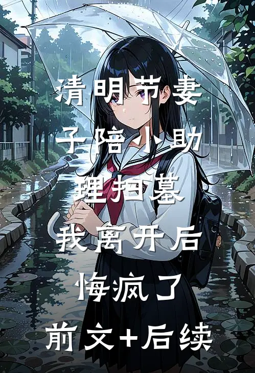 清明节妻子陪小助理扫墓，我离开后悔疯了:前文+后续