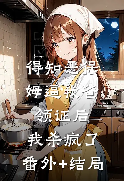 得知恶保姆逼我爸领证后，我杀疯了:(番外)+(结局)