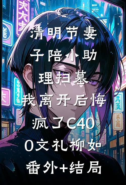清明节妻子陪小助理扫墓，我离开后悔疯了C400文礼柳如(番外)+(结局)