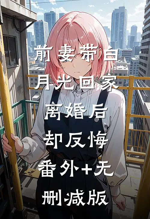 前妻带白月光回家，离婚后却反悔:番外+无删减版