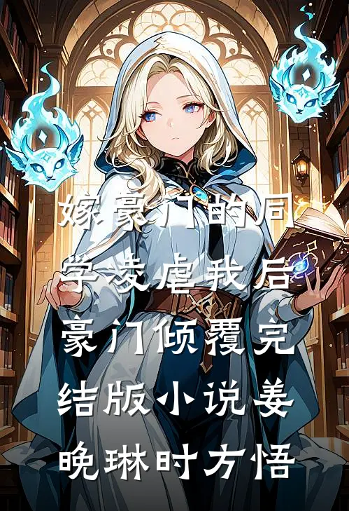 嫁豪门的同学凌虐我后，豪门倾覆完结版小说姜晚琳时方悟