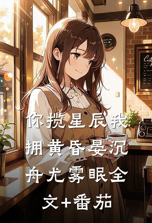 你揽星辰我拥黄昏晏沉舟尤雾眠全文+番茄