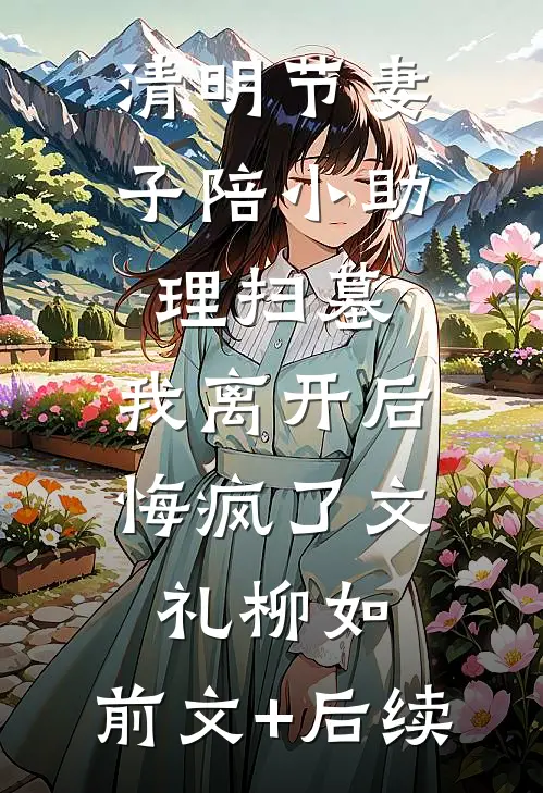 清明节妻子陪小助理扫墓，我离开后悔疯了文礼柳如:前文+后续