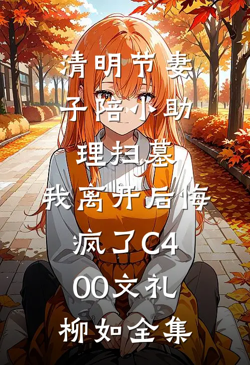 清明节妻子陪小助理扫墓，我离开后悔疯了C400文礼柳如全集
