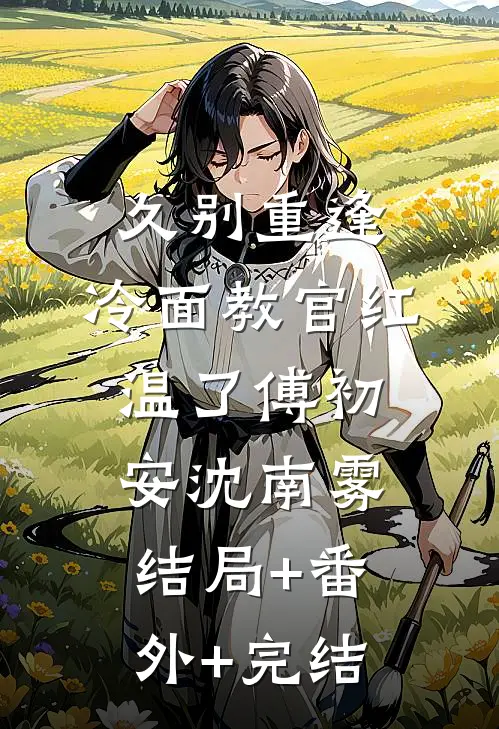 久别重逢：冷面教官红温了傅初安沈南雾结局+番外+完结