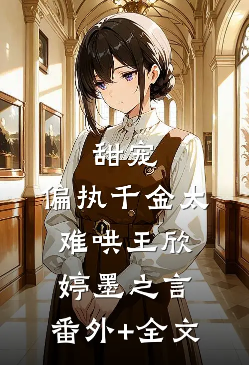 甜宠：偏执千金太难哄王欣婷墨之言:(番外)+(全文)