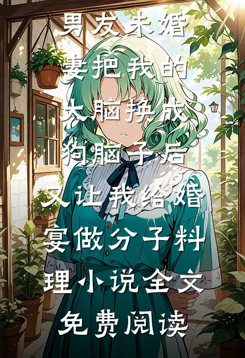 男友未婚妻把我的大脑换成狗脑子后，又让我给婚宴做分子料理小说全文免费阅读