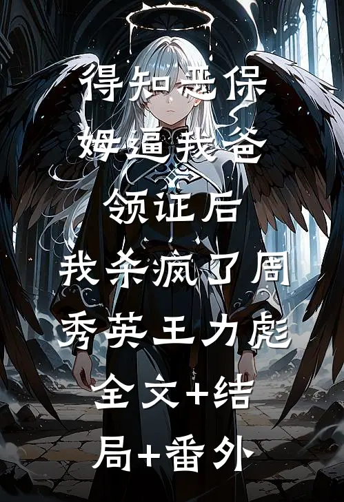 得知恶保姆逼我爸领证后，我杀疯了周秀英王力彪全文+结局+番外