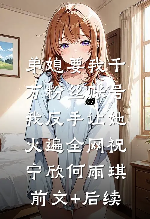 弟媳要我千万粉丝账号，我反手让她火遍全网祝宁欣何雨琪前文+后续