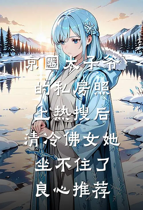 京圈太子爷的私房照上热搜后，清冷佛女她坐不住了良心推荐