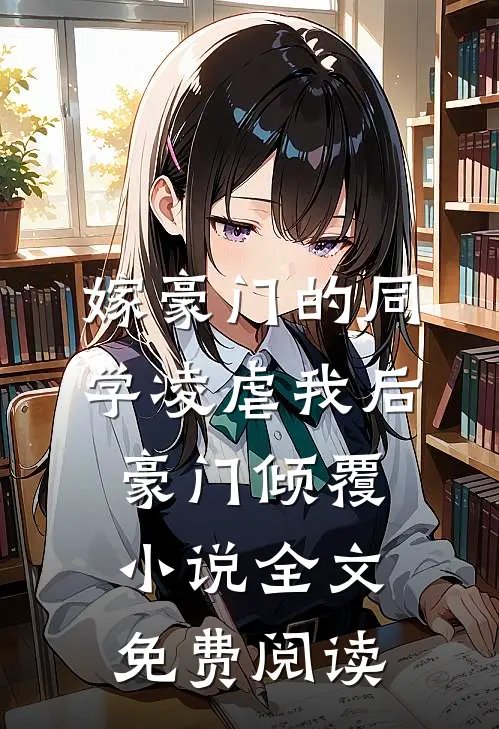 嫁豪门的同学凌虐我后，豪门倾覆小说全文免费阅读
