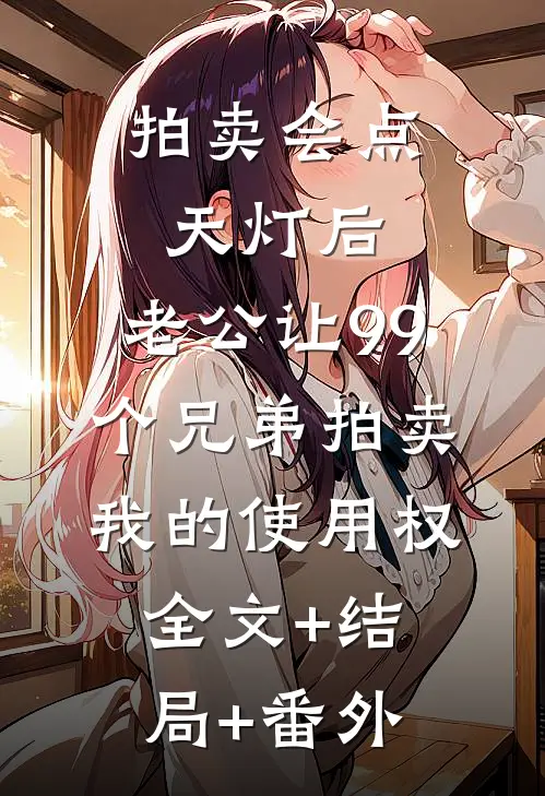 拍卖会点天灯后，老公让99个兄弟拍卖我的使用权:全文+结局+番外