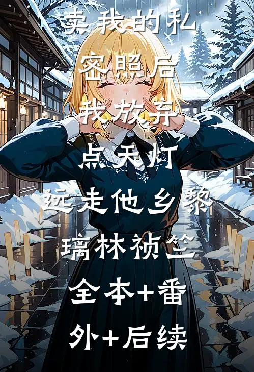 双竹马拍卖我的私密照后，我放弃点天灯，远走他乡黎璃林祯竺:全本+番外+后续