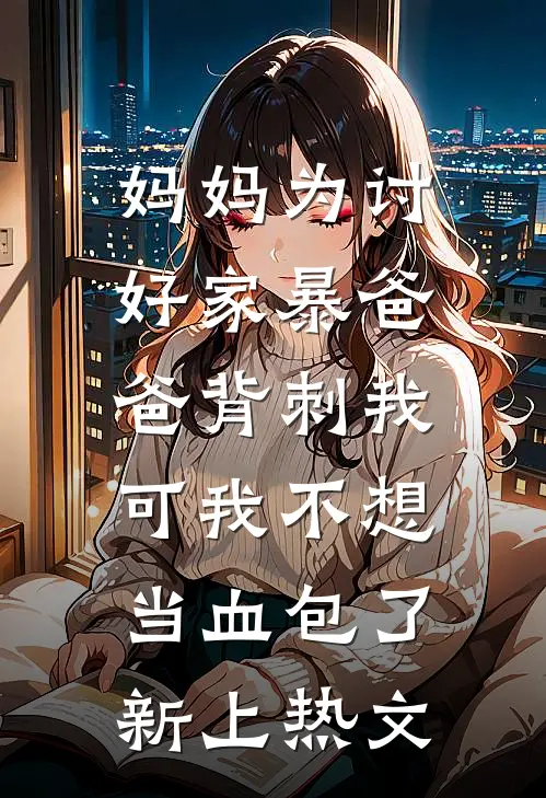 妈妈为讨好家暴爸爸背刺我，可我不想当血包了新上热文