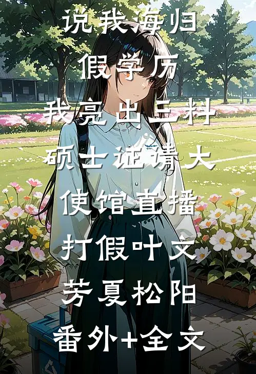 说我海归假学历，我亮出三料硕士证请大使馆直播打假叶文芳夏松阳:(番外)+(全文)