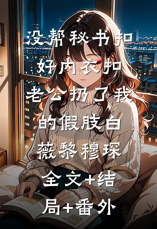 没帮秘书扣好内衣扣，老公扔了我的假肢白薇黎穆琛全文+结局+番外