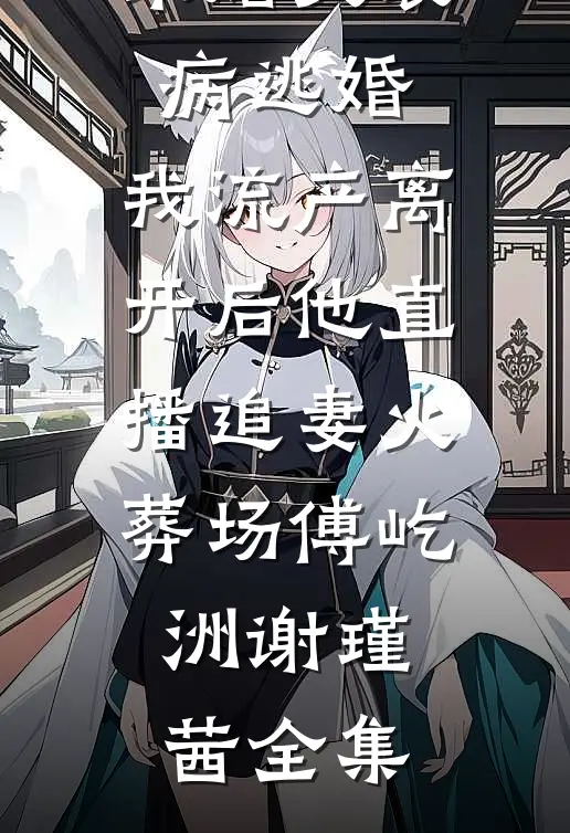 未婚夫装病逃婚，我流产离开后他直播追妻火葬场傅屹洲谢瑾茜全集