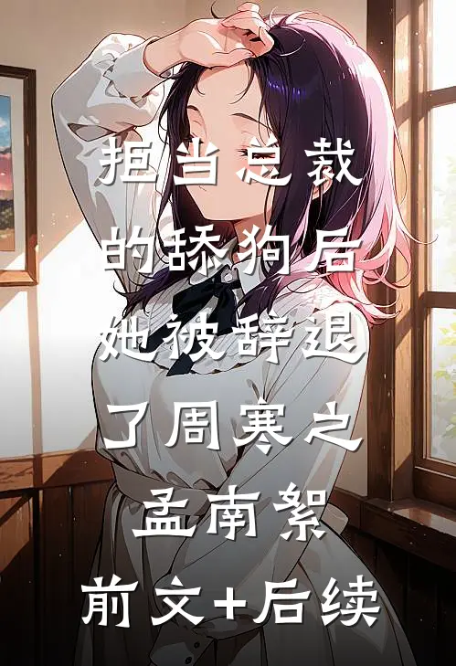 拒当总裁的舔狗后，她被辞退了周寒之孟南絮:前文+后续