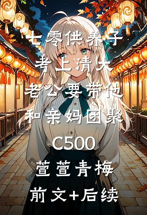 七零供养子考上清大，老公要带他和亲妈团聚C500萱萱青梅:前文+后续