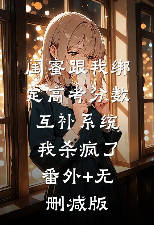 闺蜜跟我绑定高考分数互补系统，我杀疯了番外+无删减版