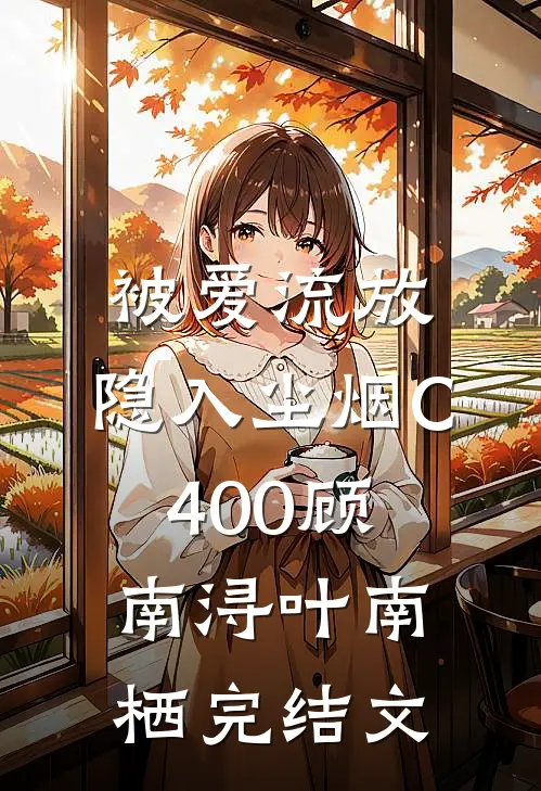 被爱流放，隐入尘烟C400顾南浔叶南栖完结文