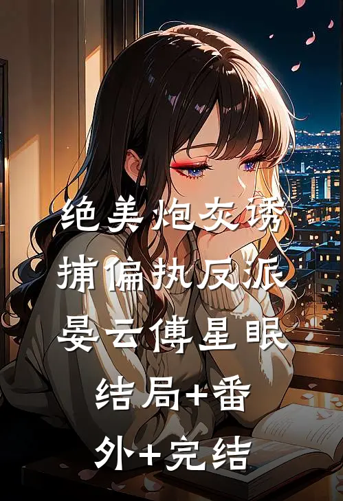 绝美炮灰诱捕偏执反派晏云傅星眠:结局+番外+完结