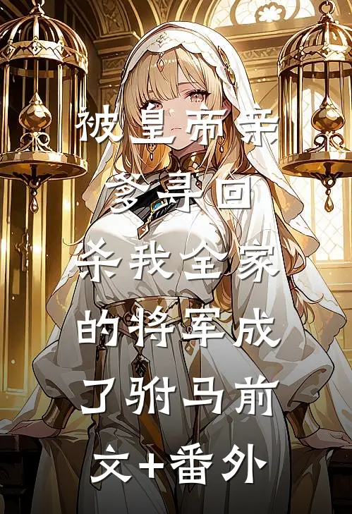 被皇帝亲爹寻回，杀我全家的将军成了驸马前文+番外