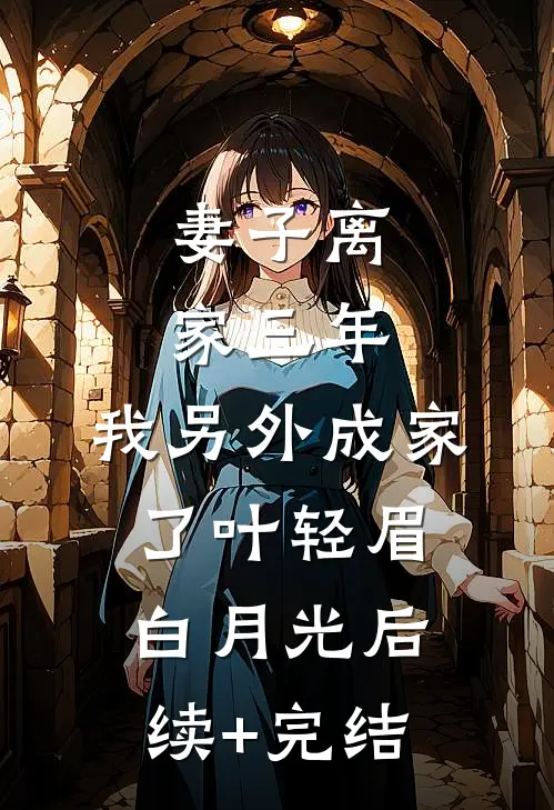 妻子离家三年，我另外成家了叶轻眉白月光后续+完结
