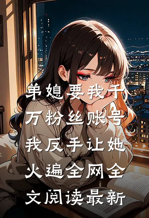 弟媳要我千万粉丝账号，我反手让她火遍全网全文阅读最新