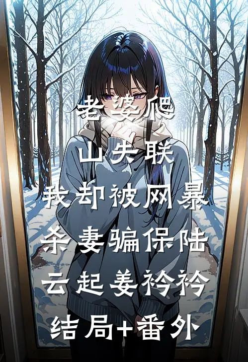 老婆爬山失联，我却被网暴杀妻骗保陆云起姜衿衿结局+番外