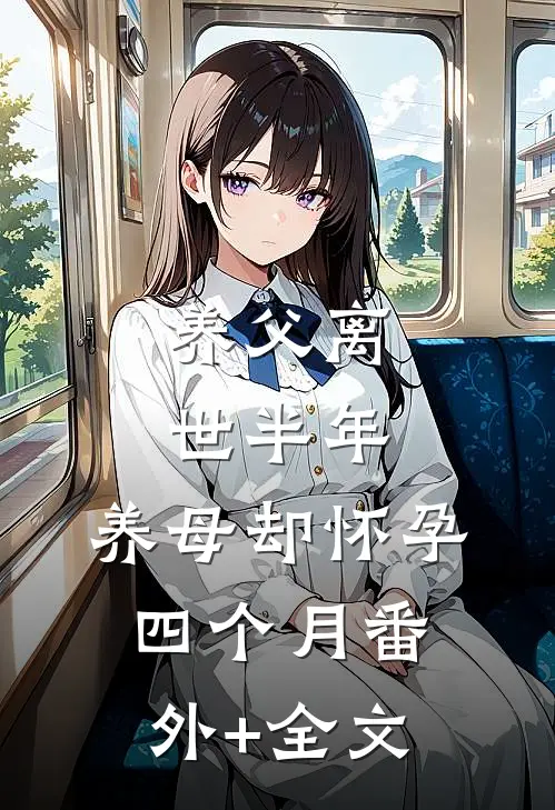 养父离世半年，养母却怀孕四个月(番外)+(全文)