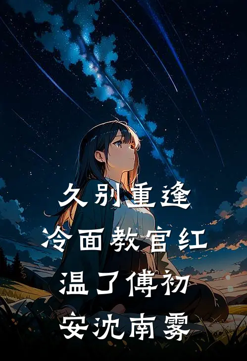 久别重逢：冷面教官红温了傅初安沈南雾