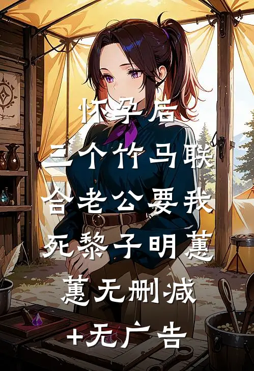 怀孕后，三个竹马联合老公要我死黎子明蕙蕙无删减+无广告