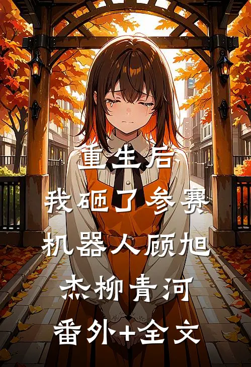 重生后，我砸了参赛机器人顾旭杰柳青河:(番外)+(全文)