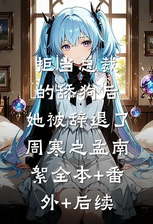 拒当总裁的舔狗后，她被辞退了周寒之孟南絮全本+番外+后续