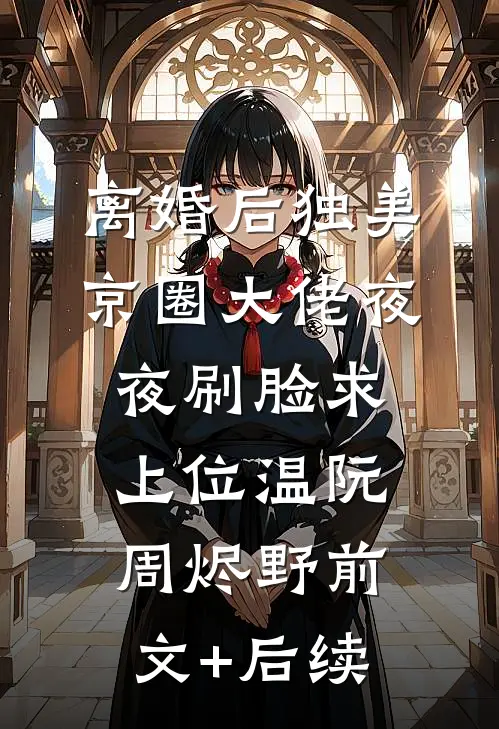 离婚后独美，京圈大佬夜夜刷脸求上位温阮周烬野前文+后续
