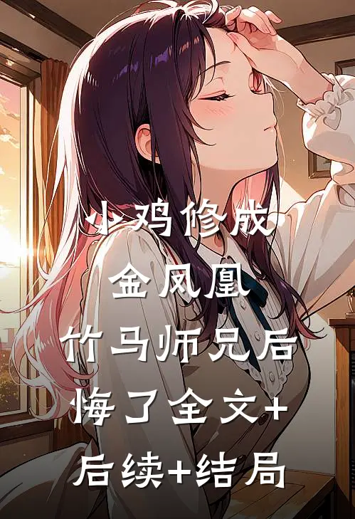 小鸡修成金凤凰，竹马师兄后悔了全文+后续+结局
