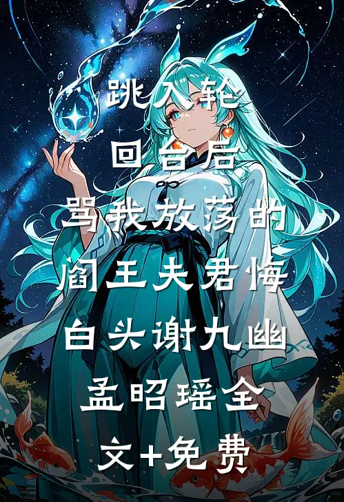 跳入轮回台后，骂我放荡的阎王夫君悔白头谢九幽孟昭瑶全文+免费