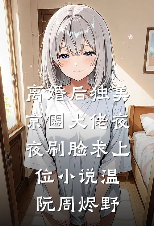 离婚后独美，京圈大佬夜夜刷脸求上位小说温阮周烬野