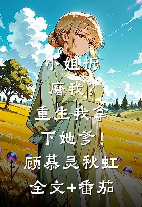 小姐折磨我？重生我拿下她爹！顾慕灵秋虹全文+番茄