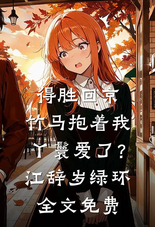 得胜回京，竹马抱着我丫鬟爱了？江辞岁绿环全文免费