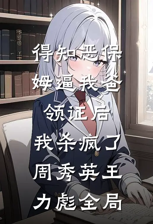 得知恶保姆逼我爸领证后，我杀疯了周秀英王力彪全局