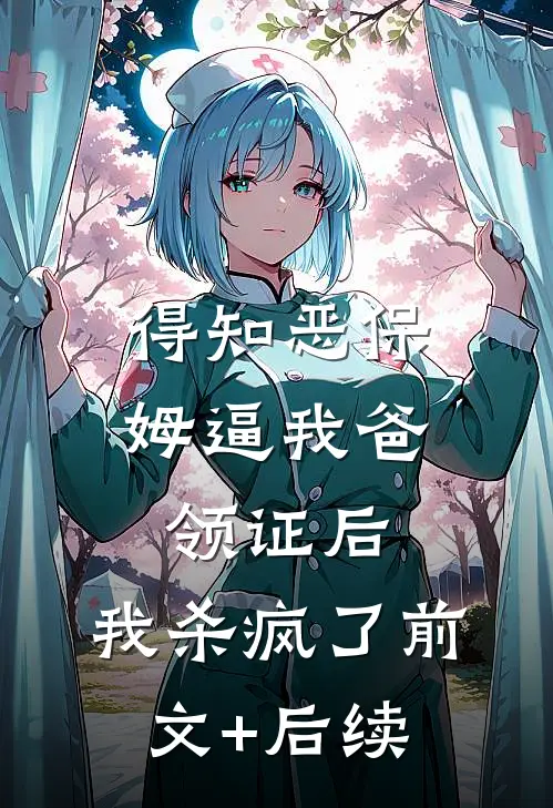 得知恶保姆逼我爸领证后，我杀疯了前文+后续