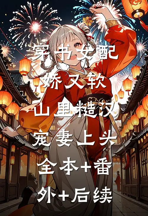 穿书女配娇又软，山里糙汉宠妻上头全本+番外+后续